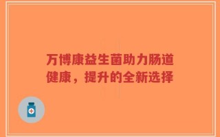 万博康益生菌助力肠道健康，提升的全新选择
