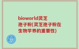 bioworld灵芝孢子粉(灵芝孢子粉在生物学界的重要性)