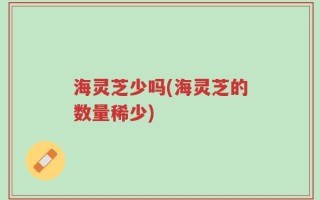 海灵芝少吗(海灵芝的数量稀少)