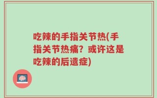 吃辣的手指关节热(手指关节热痛？或许这是吃辣的后遗症)