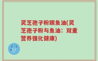 灵芝孢子粉跟鱼油(灵芝孢子粉与鱼油：双重营养强化健康)
