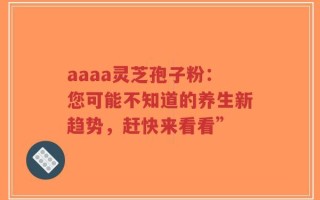 aaaa灵芝孢子粉：您可能不知道的养生新趋势，赶快来看看”