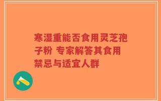 寒湿重能否食用灵芝孢子粉 专家解答其食用禁忌与适宜人群