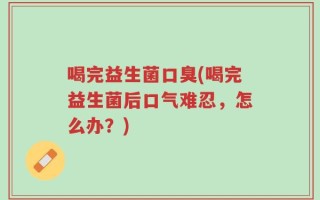 喝完益生菌口臭(喝完益生菌后口气难忍，怎么办？)