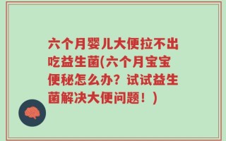 六个月婴儿大便拉不出吃益生菌(六个月宝宝便秘怎么办？试试益生菌解决大便问题！)