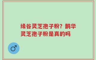 缘谷灵芝孢子粉？鹊华灵芝孢子粉是真的吗
