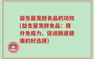 益生菌发酵食品的功效(益生菌发酵食品：提升免疫力、促进肠道健康的好选择)