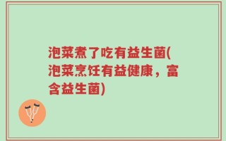 泡菜煮了吃有益生菌(泡菜烹饪有益健康，富含益生菌)