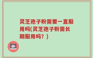 灵芝孢子粉需要一直服用吗(灵芝孢子粉需长期服用吗？)