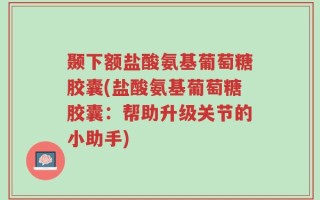颞下额盐酸氨基葡萄糖胶囊(盐酸氨基葡萄糖胶囊：帮助升级关节的小助手)