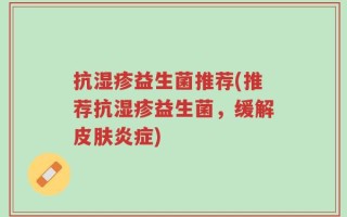 抗湿疹益生菌推荐(推荐抗湿疹益生菌，缓解皮肤炎症)