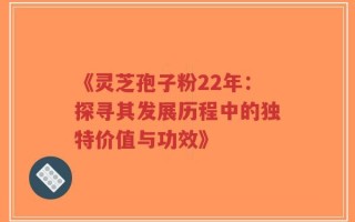 《灵芝孢子粉22年：探寻其发展历程中的独特价值与功效》