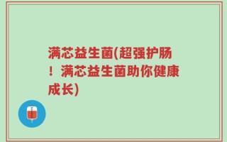 满芯益生菌(超强护肠！满芯益生菌助你健康成长)