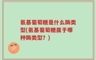 氨基葡萄糖是什么酶类型(氨基葡萄糖属于哪种酶类型？)