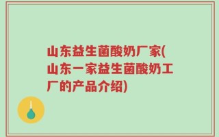 山东益生菌酸奶厂家(山东一家益生菌酸奶工厂的产品介绍)