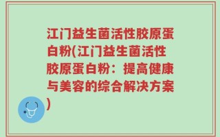 江门益生菌活性胶原蛋白粉(江门益生菌活性胶原蛋白粉：提高健康与美容的综合解决方案)