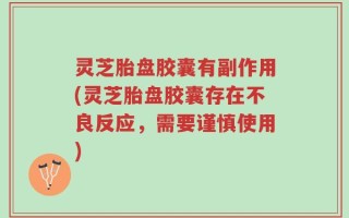 灵芝胎盘胶囊有副作用(灵芝胎盘胶囊存在不良反应，需要谨慎使用)