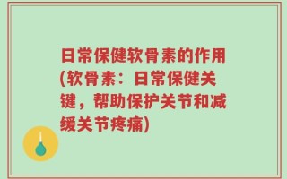 日常保健软骨素的作用(软骨素：日常保健关键，帮助保护关节和减缓关节疼痛)