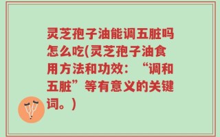 灵芝孢子油能调五脏吗怎么吃(灵芝孢子油食用方法和功效：“调和五脏”等有意义的关键词。)