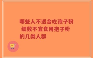 哪些人不适合吃孢子粉 细数不宜食用孢子粉的几类人群