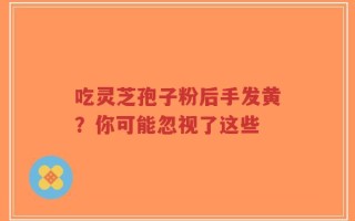 吃灵芝孢子粉后手发黄？你可能忽视了这些