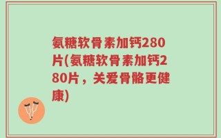 氨糖软骨素加钙280片(氨糖软骨素加钙280片，关爱骨骼更健康)