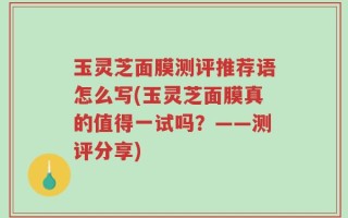 玉灵芝面膜测评推荐语怎么写(玉灵芝面膜真的值得一试吗？——测评分享)