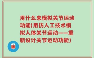 用什么来模拟关节运动功能(用仿人工技术模拟人体关节运动——重新设计关节运动功能)