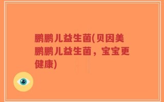 鹏鹏儿益生菌(贝因美鹏鹏儿益生菌，宝宝更健康)