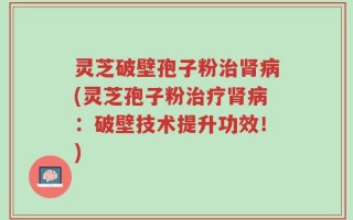 灵芝破壁孢子粉治肾病(灵芝孢子粉治疗肾病：破壁技术提升功效！)