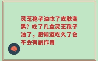 灵芝孢子油吃了皮肤变黑？吃了几盒灵芝孢子油了，想知道吃久了会不会有副作用
