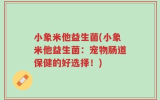小象米他益生菌(小象米他益生菌：宠物肠道保健的好选择！)