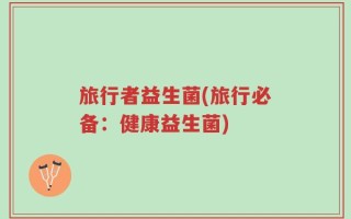旅行者益生菌(旅行必备：健康益生菌)