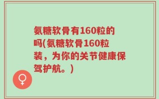 氨糖软骨有160粒的吗(氨糖软骨160粒装，为你的关节健康保驾护航。)
