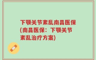 下颚关节紊乱南昌医保(南昌医保：下颚关节紊乱治疗方案)