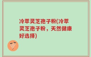 冷萃灵芝孢子粉(冷萃灵芝孢子粉，天然健康好选择)