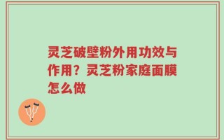 灵芝破壁粉外用功效与作用？灵芝粉家庭面膜怎么做