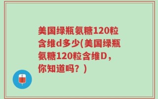 美国绿瓶氨糖120粒含维d多少(美国绿瓶氨糖120粒含维D，你知道吗？)