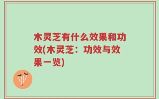 木灵芝有什么效果和功效(木灵芝：功效与效果一览)