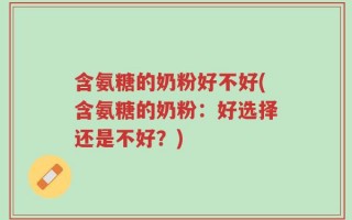含氨糖的奶粉好不好(含氨糖的奶粉：好选择还是不好？)