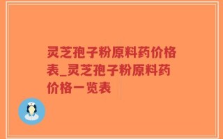 灵芝孢子粉原料药价格表_灵芝孢子粉原料药价格一览表