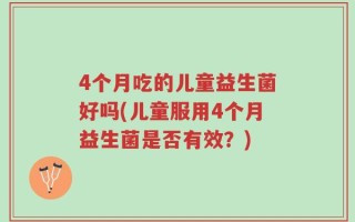 4个月吃的儿童益生菌好吗(儿童服用4个月益生菌是否有效？)