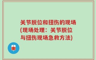 关节脱位和扭伤的现场(现场处理：关节脱位与扭伤现场急救方法)