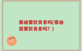 泰迪要软骨素吗(泰迪需要软骨素吗？)