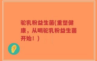 驼乳粉益生菌(重塑健康，从喝驼乳粉益生菌开始！)