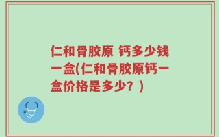 仁和骨胶原 钙多少钱一盒(仁和骨胶原钙一盒价格是多少？)