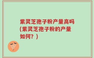 紫灵芝孢子粉产量高吗(紫灵芝孢子粉的产量如何？)