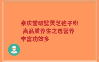余庆堂破壁灵芝孢子粉 高品质养生之选营养丰富功效多