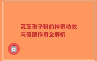 灵芝孢子粉的神奇功效与健康作用全解析