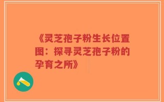 《灵芝孢子粉生长位置图：探寻灵芝孢子粉的孕育之所》